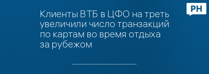 Клиенты ВТБ в ЦФО на треть увеличили число транзакций по картам во время отдыха за рубежом