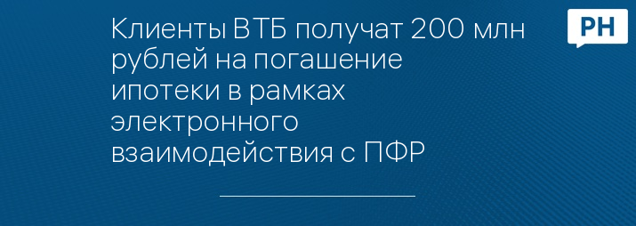 Клиенты ВТБ получат 200 млн рублей на погашение ипотеки в рамках электронного взаимодействия с ПФР
