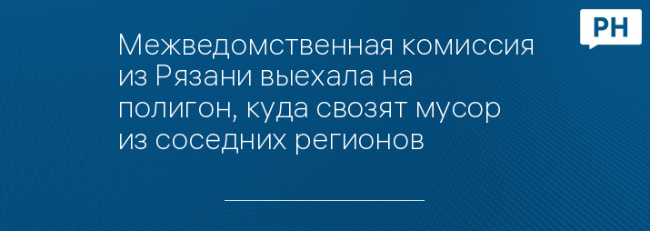 Межведомственная комиссия из Рязани выехала на полигон, куда свозят мусор из соседних регионов