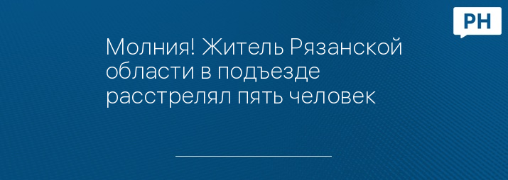 Молния! Житель Рязанской области в подъезде расстрелял пять человек