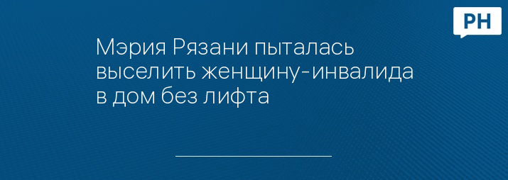 Мэрия Рязани пыталась выселить женщину-инвалида в дом без лифта 