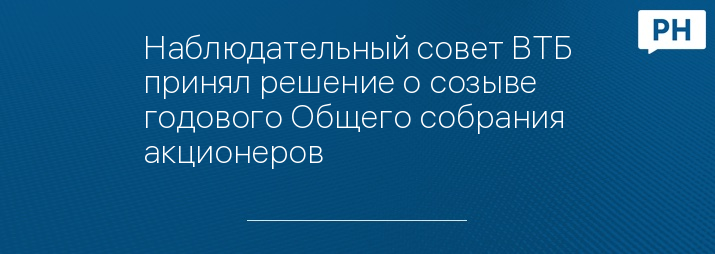 Наблюдательный совет ВТБ принял решение о созыве годового Общего собрания акционеров 