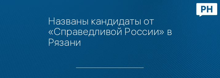 Названы кандидаты от «Справедливой России» в Рязани