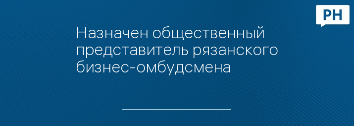 Назначен общественный представитель рязанского бизнес-омбудсмена