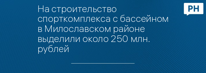 На строительство спорткомплекса с бассейном в Милославском районе выделили около 250 млн. рублей 