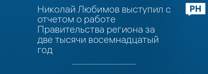 Николай Любимов выступил с отчетом о работе Правительства региона за две тысячи восемнадцатый год