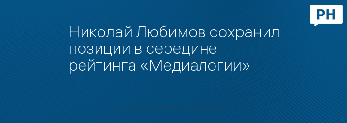 Николай Любимов сохранил позиции в середине рейтинга «Медиалогии» 