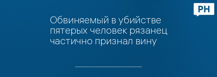 Обвиняемый в убийстве пятерых человек рязанец частично признал вину