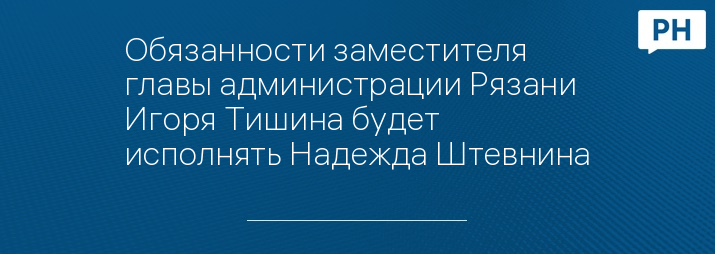 Обязанности заместителя главы администрации Рязани Игоря Тишина будет исполнять Надежда Штевнина