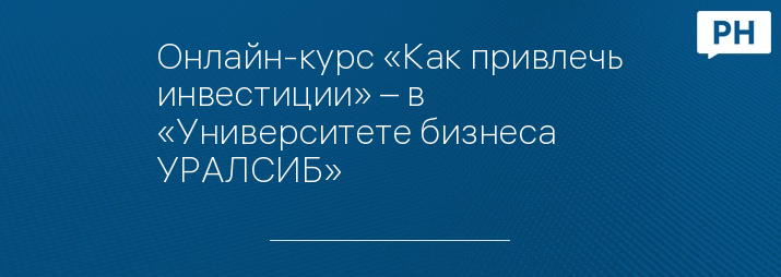 Онлайн-курс «Как привлечь инвестиции» – в «Университете бизнеса УРАЛСИБ»