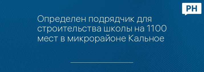 Определен подрядчик для строительства школы на 1100 мест в микрорайоне Кальное