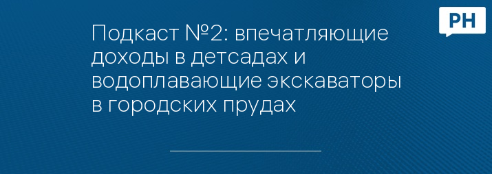 Подкаст №2: впечатляющие доходы в детсадах и водоплавающие экскаваторы в городских прудах