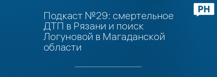 Подкаст №29: смертельное ДТП в Рязани и поиск Логуновой в Магаданской области