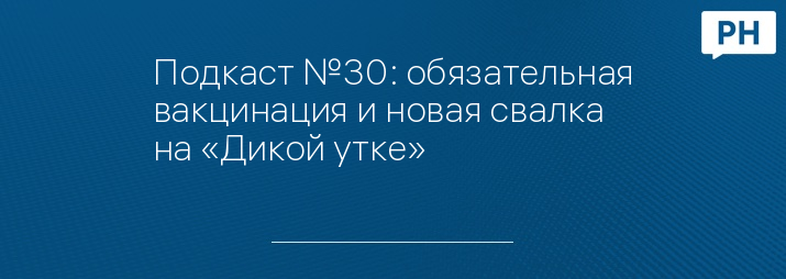 Подкаст №30: обязательная вакцинация и новая свалка на «Дикой утке»