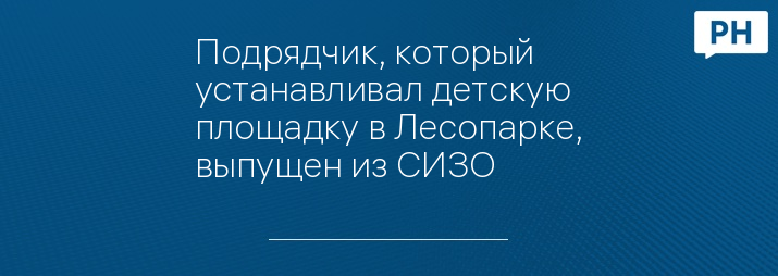 Подрядчик, который устанавливал детскую площадку в Лесопарке, выпущен из СИЗО