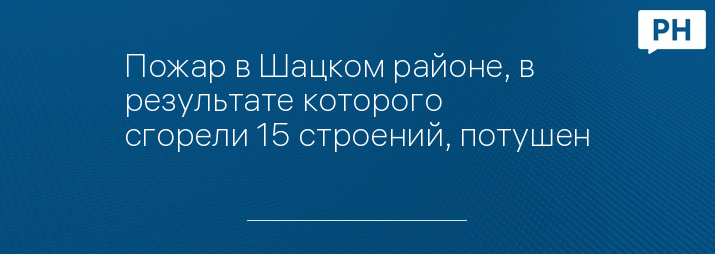 Пожар в Шацком районе, в результате которого сгорели 15 строений, потушен