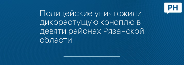 Полицейские уничтожили дикорастущую коноплю в девяти районах Рязанской области