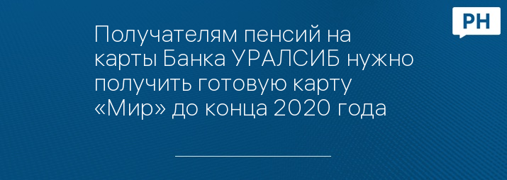 Получателям пенсий на карты Банка УРАЛСИБ нужно получить готовую карту «Мир» до конца 2020 года