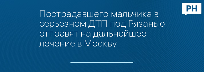 Пострадавшего мальчика в серьезном ДТП под Рязанью отправят на дальнейшее лечение в Москву