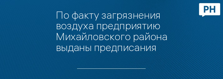 По факту загрязнения воздуха предприятию Михайловского района выданы предписания