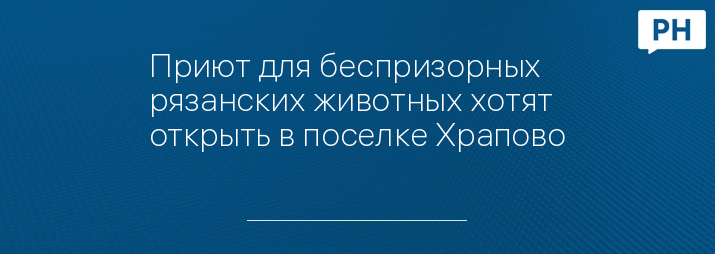 Приют для беспризорных рязанских животных хотят открыть в поселке Храпово