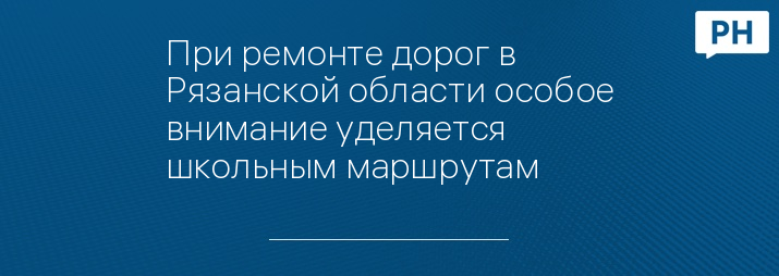 При ремонте дорог в Рязанской области особое внимание уделяется школьным маршрутам