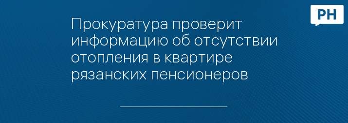 Прокуратура проверит информацию об отсутствии отопления в квартире рязанских пенсионеров