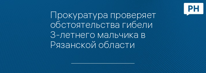 Прокуратура проверяет обстоятельства гибели 3-летнего мальчика в Рязанской области