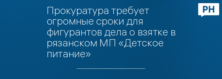 Прокуратура требует огромные сроки для фигурантов дела о взятке в рязанском МП «Детское питание» 