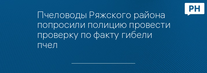 Пчеловоды Ряжского района попросили полицию провести проверку по факту гибели пчел