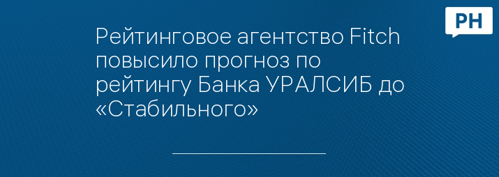 Рейтинговое агентство Fitch повысило прогноз по рейтингу Банка УРАЛСИБ до «Стабильного»