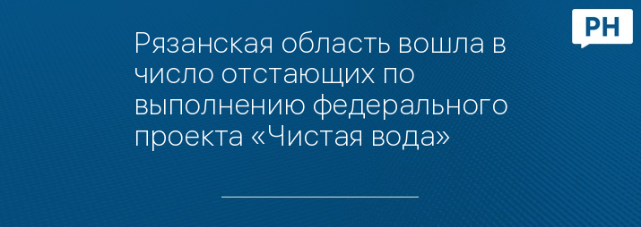 Рязанская область вошла в число отстающих по выполнению федерального проекта «Чистая вода»