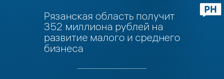 Рязанская область получит 352 миллиона рублей на развитие малого и среднего бизнеса