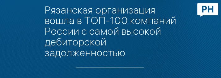 Рязанская организация вошла в ТОП-100 компаний России с самой высокой дебиторской задолженностью