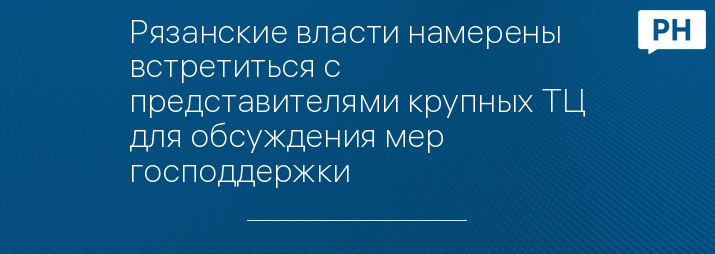 Рязанские власти намерены встретиться с представителями крупных ТЦ для обсуждения мер господдержки