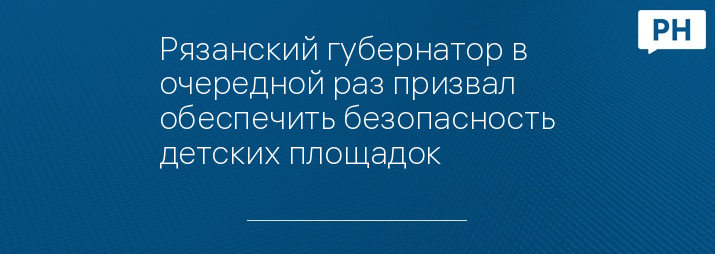 Рязанский губернатор в очередной раз призвал обеспечить безопасность детских площадок