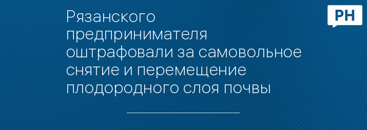 Рязанского предпринимателя оштрафовали за самовольное снятие и перемещение плодородного слоя почвы