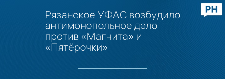 Рязанское УФАС возбудило антимонопольное дело против «Магнита» и «Пятёрочки»