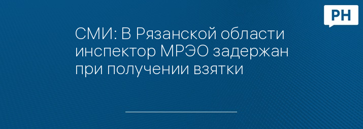 СМИ: В Рязанской области инспектор МРЭО задержан при получении взятки