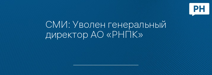 СМИ: Уволен генеральный директор АО «РНПК»