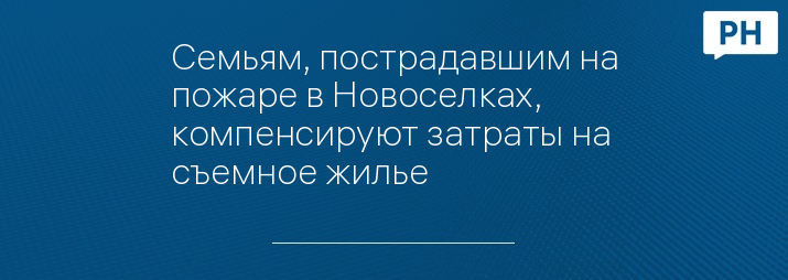 Семьям, пострадавшим на пожаре в Новоселках, компенсируют затраты на съемное жилье