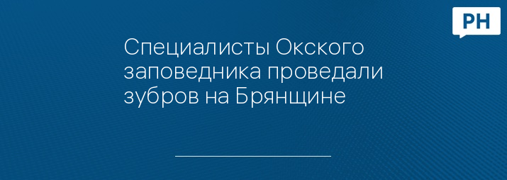 Специалисты Окского заповедника проведали зубров на Брянщине