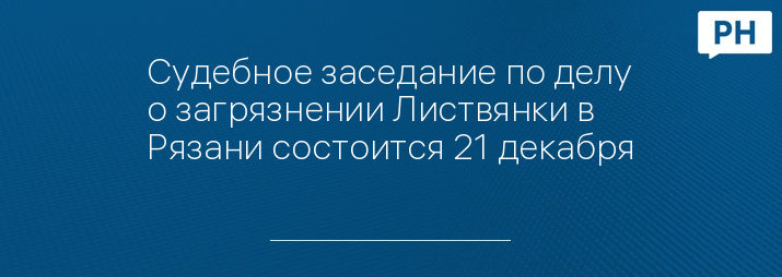 Судебное заседание по делу о загрязнении Листвянки в Рязани состоится 21 декабря