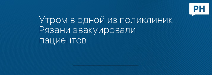 Утром в одной из поликлиник Рязани эвакуировали пациентов