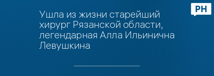 Ушла из жизни старейший хирург Рязанской области, легендарная Алла Ильинична Левушкина