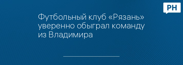 Футбольный клуб «Рязань» уверенно обыграл команду из Владимира