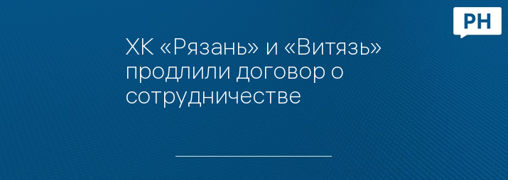 ХК «Рязань» и «Витязь» продлили договор о сотрудничестве