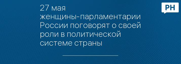 27 мая женщины-парламентарии России поговорят о своей роли в политической системе страны