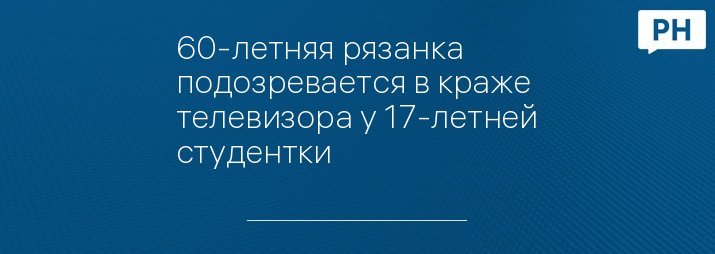 60-летняя рязанка подозревается в краже телевизора у 17-летней студентки