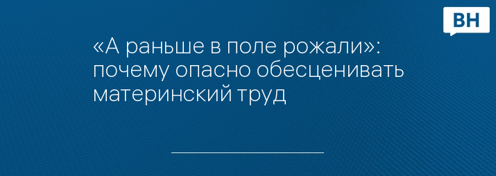 «А раньше в поле рожали»: почему опасно обесценивать материнский труд